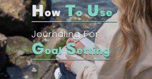 How To Use Journaling To Set Goals